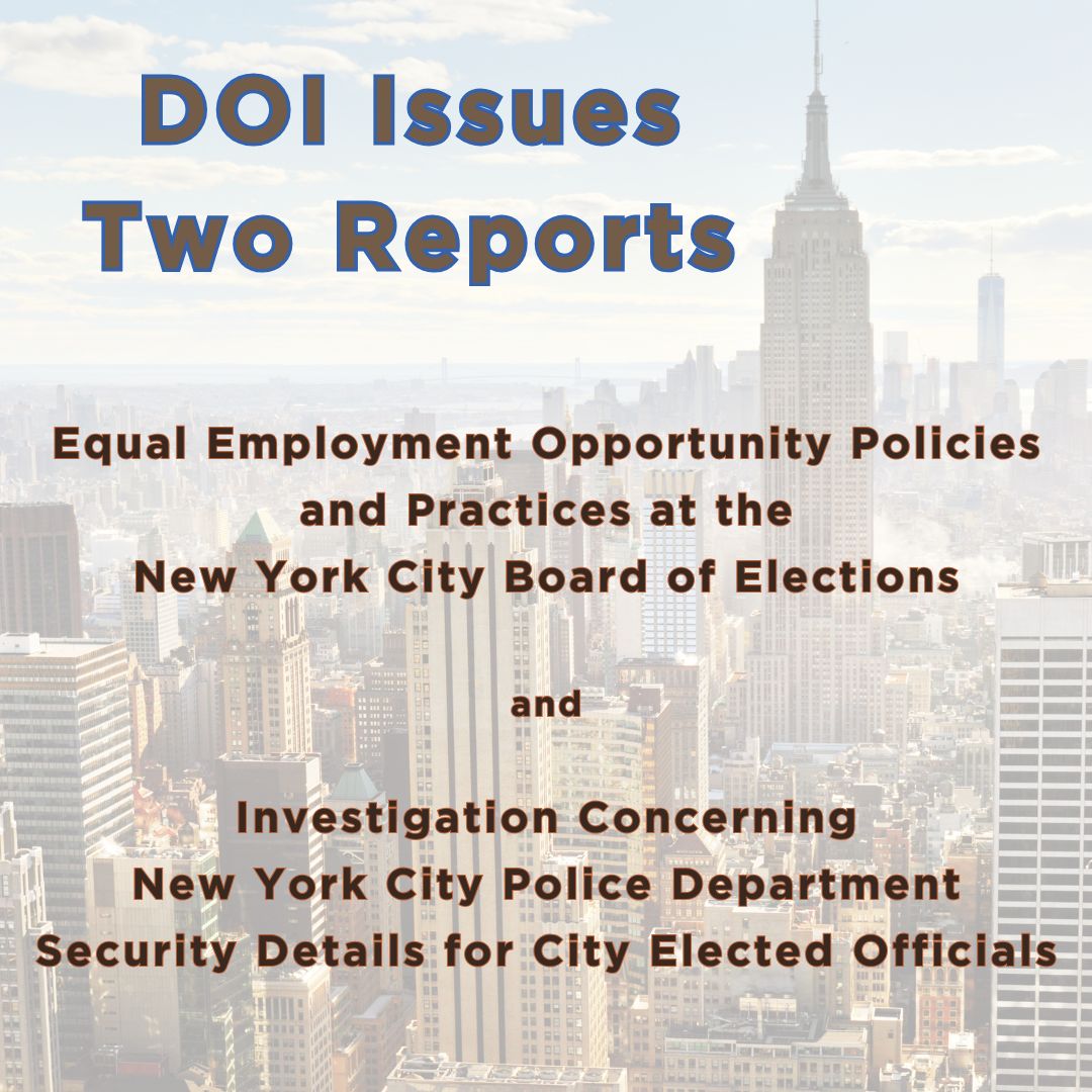DOI issues two reports. One on the Board of Elections' Equal Employment Opportunity Policies and Practices and a second on the investigation concerning NYPD's security details for City elected officials.
                                           